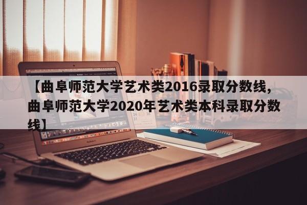 【曲阜师范大学艺术类2016录取分数线,曲阜师范大学2020年艺术类本科录取分数线】
