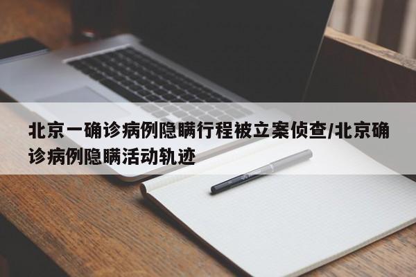 北京一确诊病例隐瞒行程被立案侦查/北京确诊病例隐瞒活动轨迹