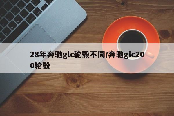 28年奔驰glc轮毂不同/奔驰glc200轮毂