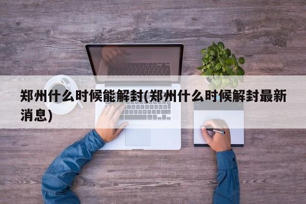 郑州什么时候能解封(郑州什么时候解封最新消息)
