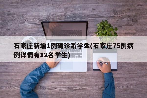 石家庄新增1例确诊系学生(石家庄75例病例详情有12名学生)