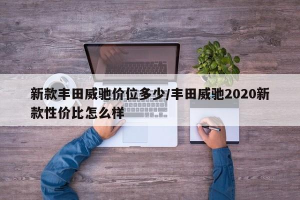 新款丰田威驰价位多少/丰田威驰2020新款性价比怎么样