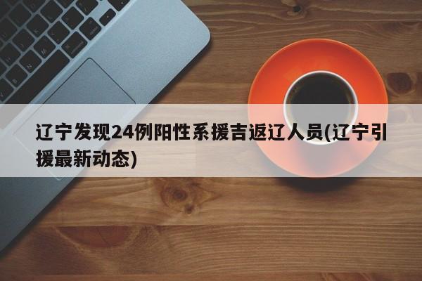 辽宁发现24例阳性系援吉返辽人员(辽宁引援最新动态)