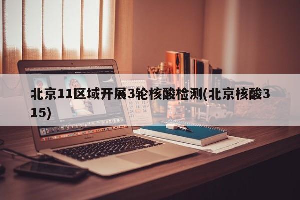 北京11区域开展3轮核酸检测(北京核酸315)