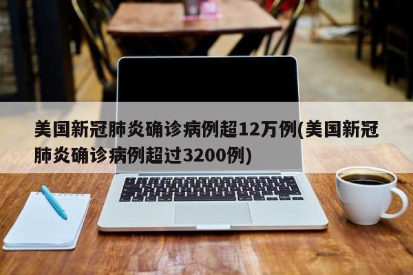 美国新冠肺炎确诊病例超12万例(美国新冠肺炎确诊病例超过3200例)