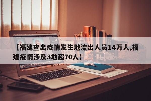 【福建查出疫情发生地流出人员14万人,福建疫情涉及3地超70人】
