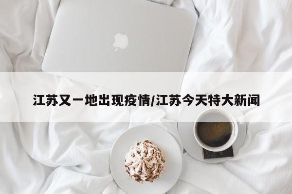 江苏又一地出现疫情/江苏今天特大新闻
