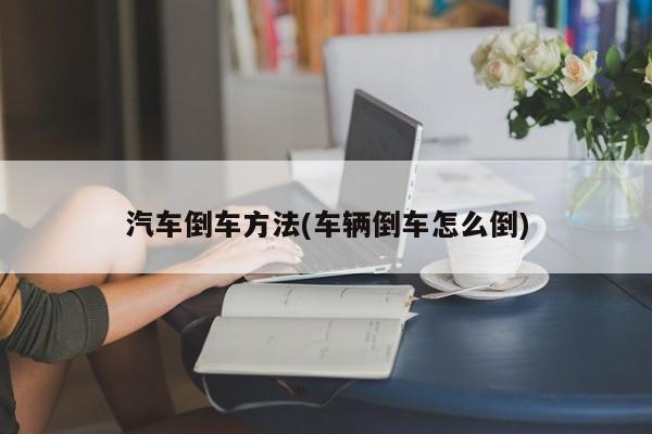 汽车倒车方法(车辆倒车怎么倒)