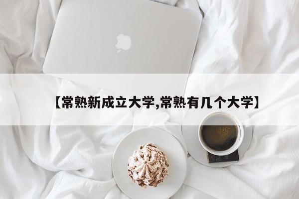 【常熟新成立大学,常熟有几个大学】