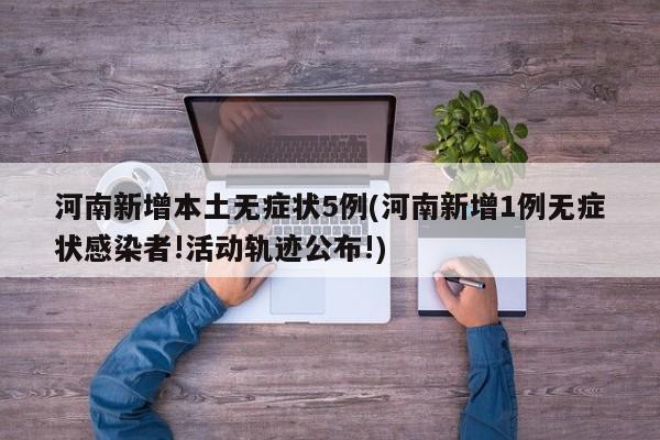 河南新增本土无症状5例(河南新增1例无症状感染者!活动轨迹公布!)