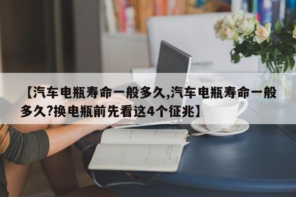 【汽车电瓶寿命一般多久,汽车电瓶寿命一般多久?换电瓶前先看这4个征兆】