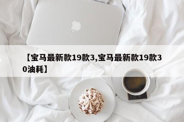 【宝马最新款19款3,宝马最新款19款30油耗】
