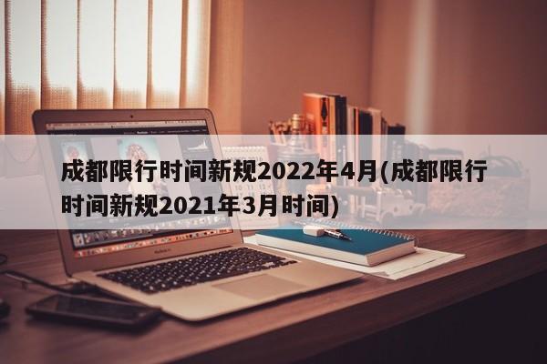 成都限行时间新规2022年4月(成都限行时间新规2021年3月时间)