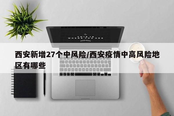 西安新增27个中风险/西安疫情中高风险地区有哪些