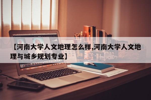 【河南大学人文地理怎么样,河南大学人文地理与城乡规划专业】