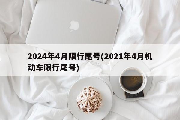 2024年4月限行尾号(2021年4月机动车限行尾号)