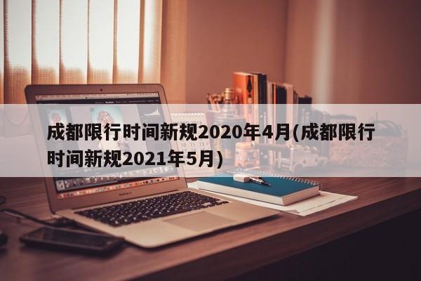 成都限行时间新规2020年4月(成都限行时间新规2021年5月)