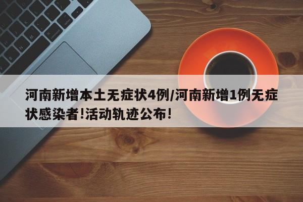 河南新增本土无症状4例/河南新增1例无症状感染者!活动轨迹公布!