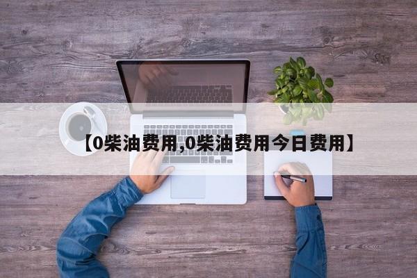 【0柴油费用,0柴油费用今日费用】