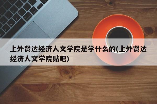 上外贤达经济人文学院是学什么的(上外贤达经济人文学院贴吧)