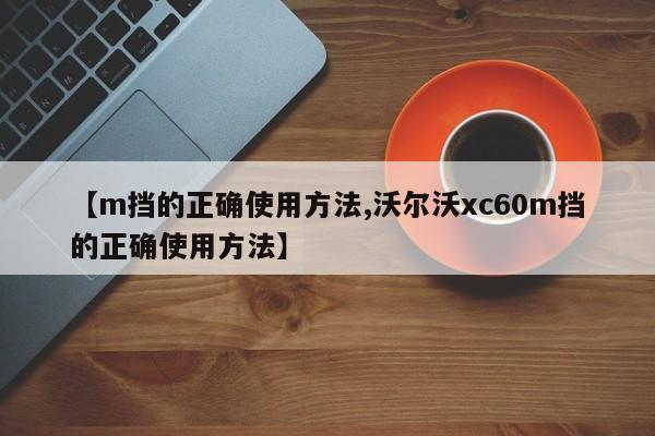 【m挡的正确使用方法,沃尔沃xc60m挡的正确使用方法】