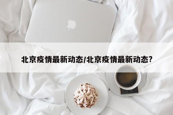 北京疫情最新动态/北京疫情最新动态?