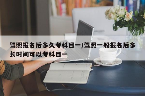 驾照报名后多久考科目一/驾照一般报名后多长时间可以考科目一