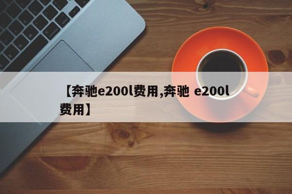 【奔驰e200l费用,奔驰 e200l 费用】