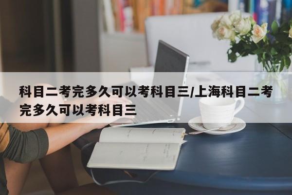 科目二考完多久可以考科目三/上海科目二考完多久可以考科目三