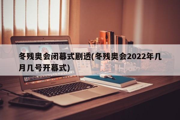冬残奥会闭幕式剧透(冬残奥会2022年几月几号开幕式)