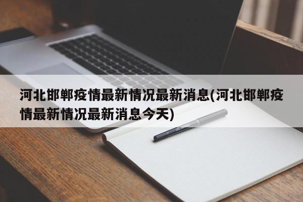河北邯郸疫情最新情况最新消息(河北邯郸疫情最新情况最新消息今天)