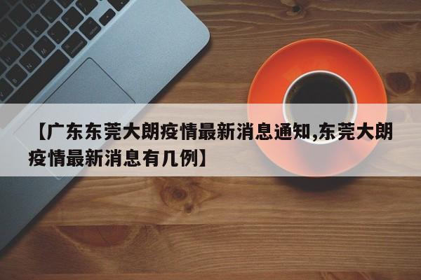【广东东莞大朗疫情最新消息通知,东莞大朗疫情最新消息有几例】