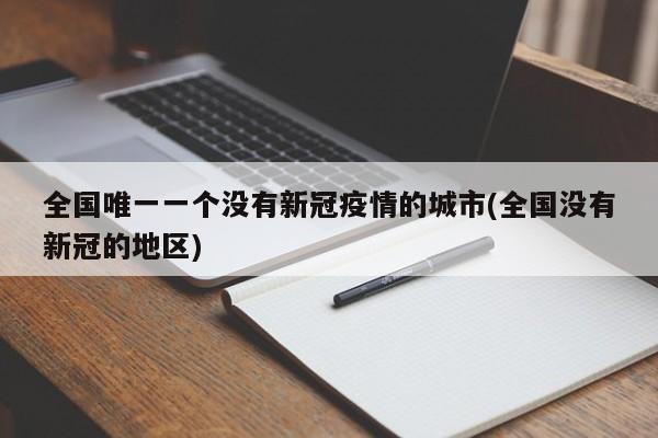 全国唯一一个没有新冠疫情的城市(全国没有新冠的地区)