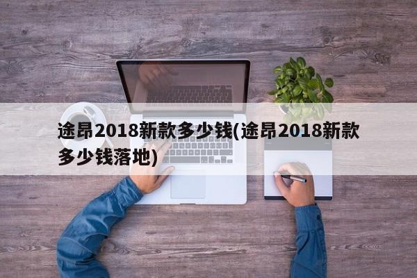 途昂2018新款多少钱(途昂2018新款多少钱落地)