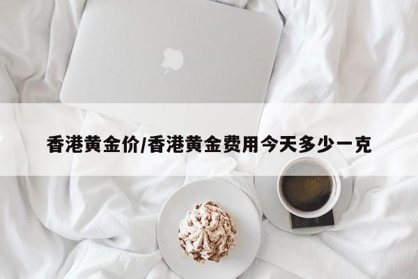 香港黄金价/香港黄金费用今天多少一克