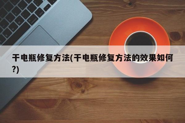 干电瓶修复方法(干电瓶修复方法的效果如何?)