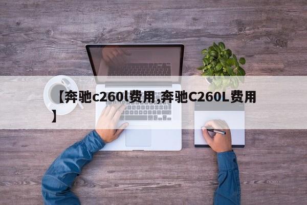【奔驰c260l费用,奔驰C260L费用】
