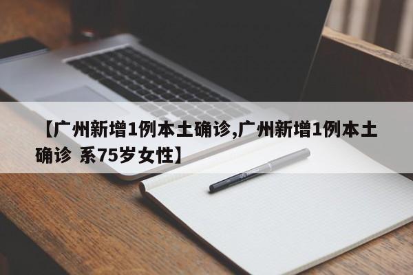 【广州新增1例本土确诊,广州新增1例本土确诊 系75岁女性】