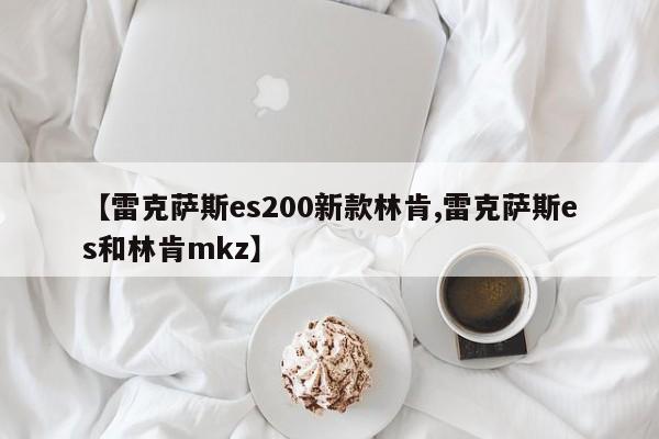【雷克萨斯es200新款林肯,雷克萨斯es和林肯mkz】
