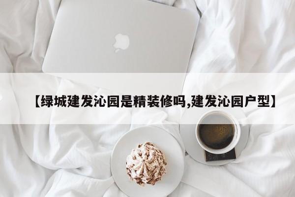 【绿城建发沁园是精装修吗,建发沁园户型】