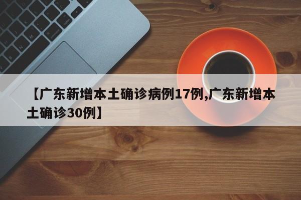 【广东新增本土确诊病例17例,广东新增本土确诊30例】