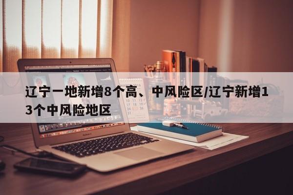 辽宁一地新增8个高、中风险区/辽宁新增13个中风险地区