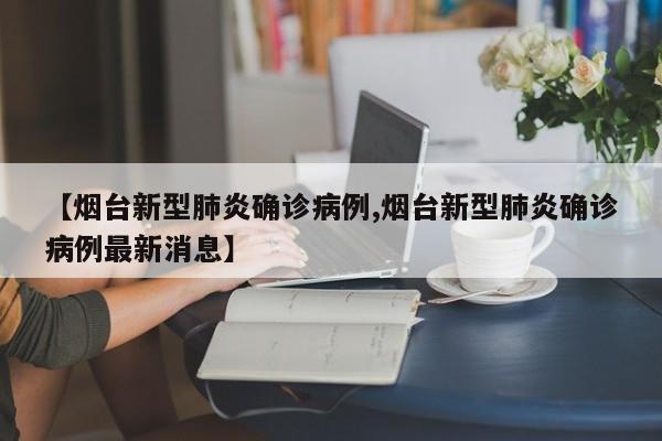 【烟台新型肺炎确诊病例,烟台新型肺炎确诊病例最新消息】