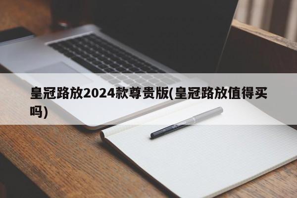 皇冠路放2024款尊贵版(皇冠路放值得买吗)