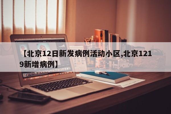 【北京12日新发病例活动小区,北京1219新增病例】