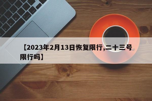 【2023年2月13日恢复限行,二十三号限行吗】