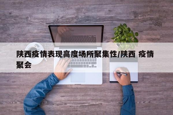 陕西疫情表现高度场所聚集性/陕西 疫情 聚会