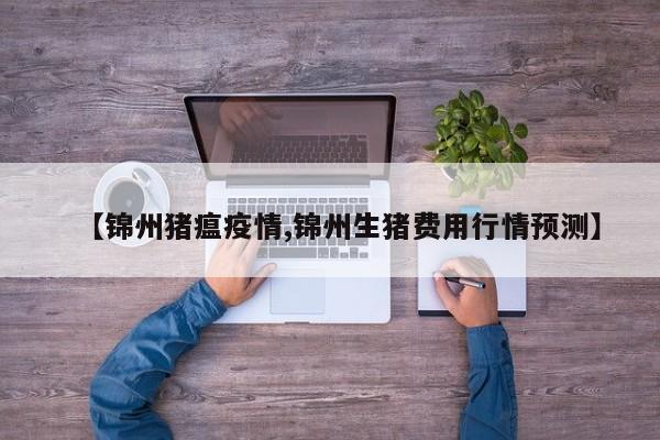 【锦州猪瘟疫情,锦州生猪费用行情预测】