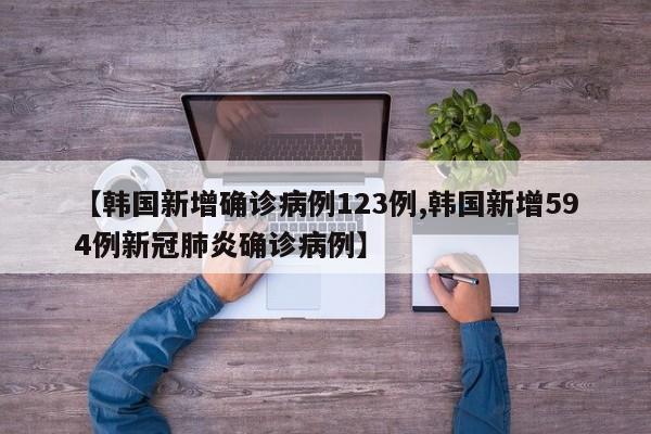 【韩国新增确诊病例123例,韩国新增594例新冠肺炎确诊病例】