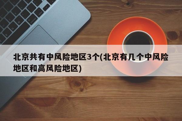 北京共有中风险地区3个(北京有几个中风险地区和高风险地区)